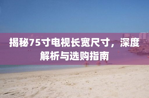 揭秘75寸电视长宽尺寸，深度解析与选购指南