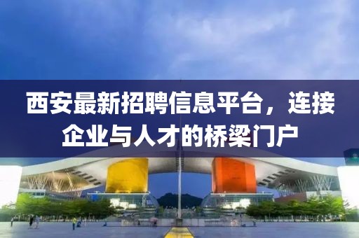 西安最新招聘信息平台，连接企业与人才的桥梁门户