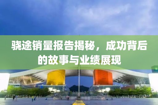 骁途销量报告揭秘，成功背后的故事与业绩展现