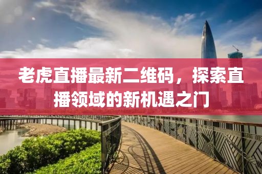 老虎直播最新二维码，探索直播领域的新机遇之门
