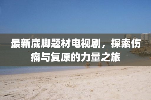 最新崴脚题材电视剧，探索伤痛与复原的力量之旅