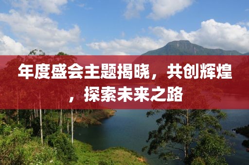 年度盛会主题揭晓，共创辉煌，探索未来之路