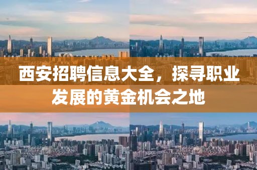 西安招聘信息大全，探寻职业发展的黄金机会之地