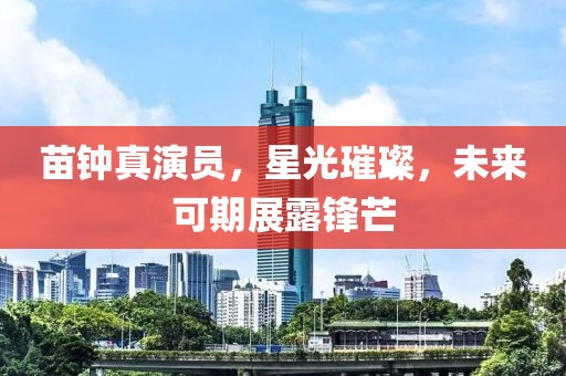 苗钟真演员，星光璀璨，未来可期展露锋芒