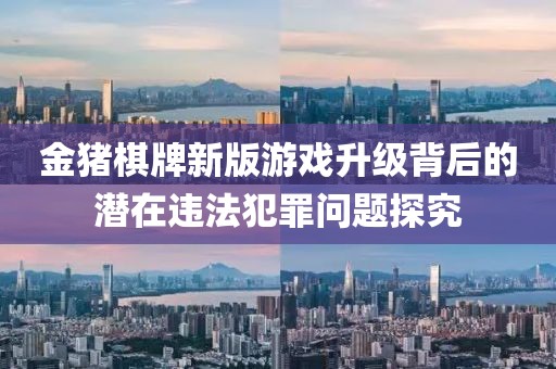 金猪棋牌新版游戏升级背后的潜在违法犯罪问题探究