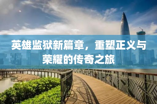 英雄监狱新篇章，重塑正义与荣耀的传奇之旅