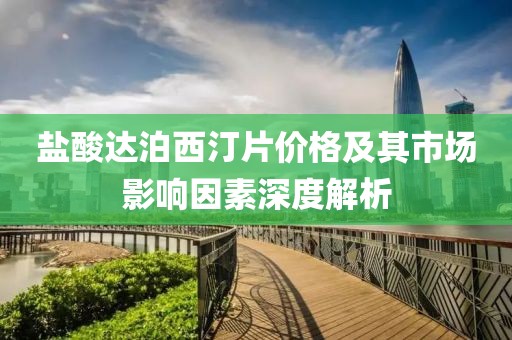盐酸达泊西汀片价格及其市场影响因素深度解析