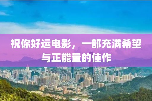 祝你好运电影，一部充满希望与正能量的佳作