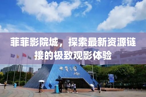 菲菲影院城，探索最新资源链接的极致观影体验