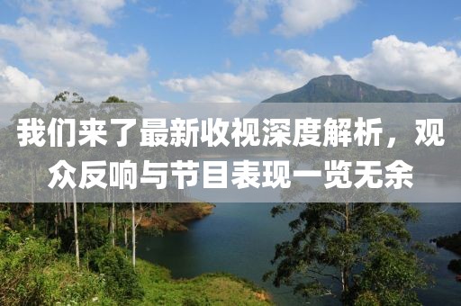 我们来了最新收视深度解析，观众反响与节目表现一览无余