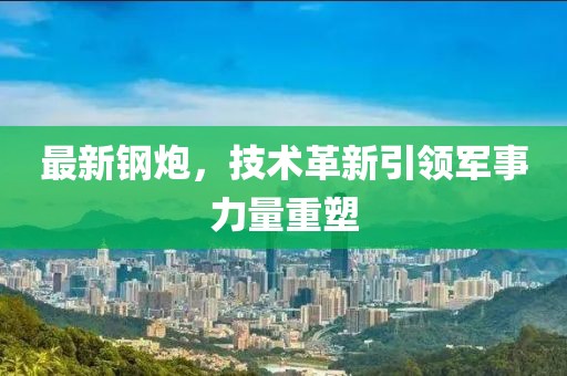 最新钢炮，技术革新引领军事力量重塑