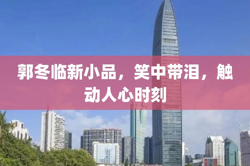 郭冬临新小品，笑中带泪，触动人心时刻