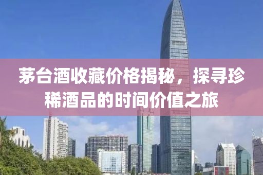 茅台酒收藏价格揭秘，探寻珍稀酒品的时间价值之旅