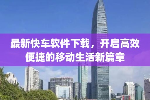 最新快车软件下载，开启高效便捷的移动生活新篇章