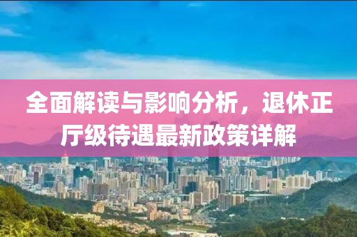 全面解读与影响分析，退休正厅级待遇最新政策详解