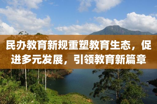 民办教育新规重塑教育生态，促进多元发展，引领教育新篇章