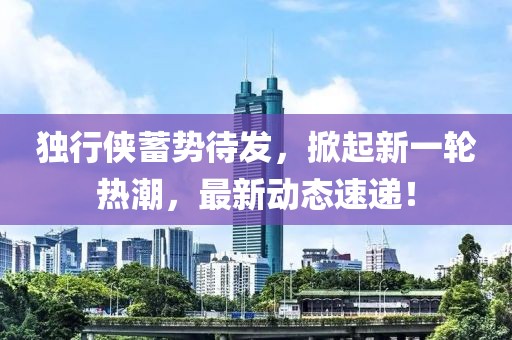 独行侠蓄势待发，掀起新一轮热潮，最新动态速递！