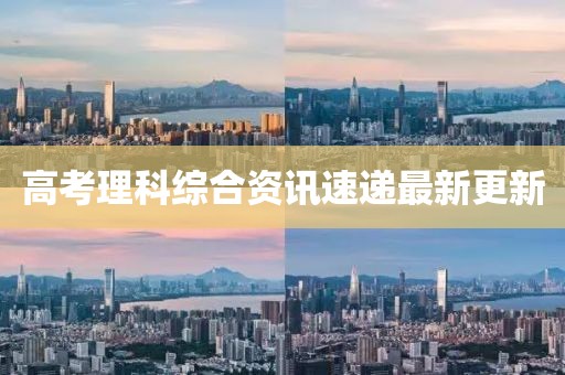 高考理科综合资讯速递最新更新