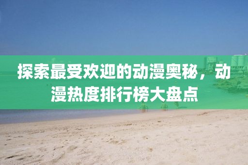 探索最受欢迎的动漫奥秘，动漫热度排行榜大盘点