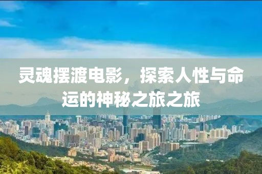 灵魂摆渡电影，探索人性与命运的神秘之旅之旅