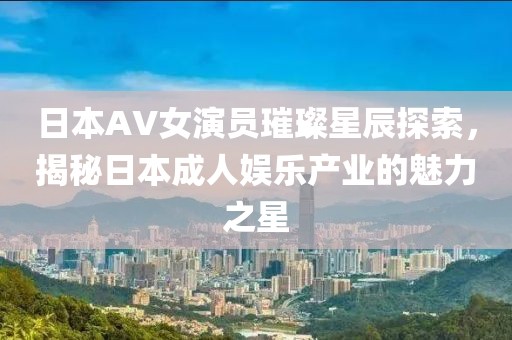 日本AV女演员璀璨星辰探索，揭秘日本成人娱乐产业的魅力之星