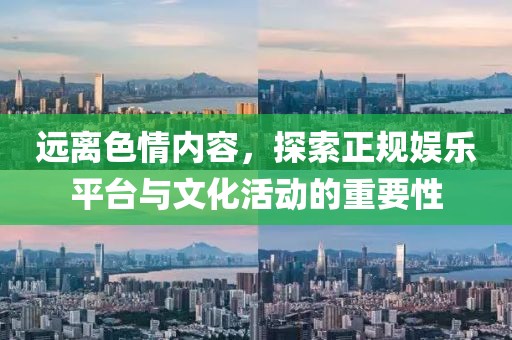 远离色情内容，探索正规娱乐平台与文化活动的重要性