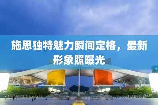 施思独特魅力瞬间定格，最新形象照曝光