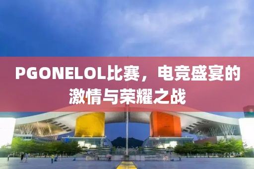PGONELOL比赛，电竞盛宴的激情与荣耀之战
