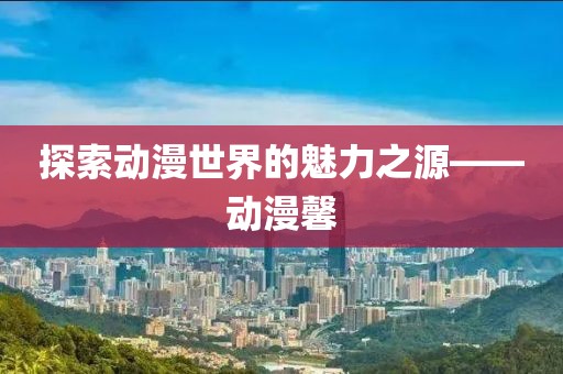 探索动漫世界的魅力之源——动漫馨