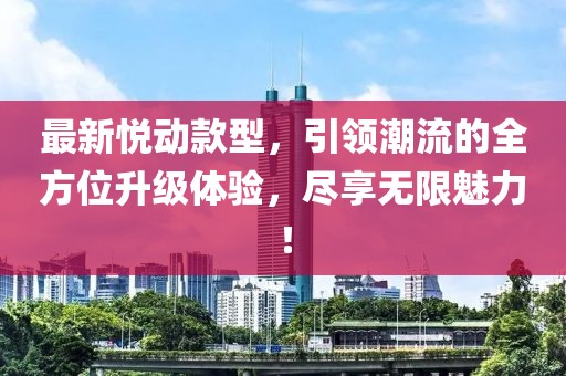 最新悦动款型，引领潮流的全方位升级体验，尽享无限魅力！