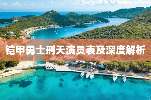 铠甲勇士刑天演员表及深度解析