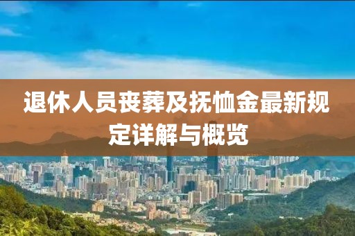 退休人员丧葬及抚恤金最新规定详解与概览
