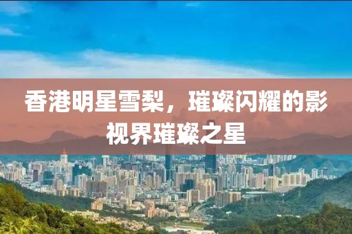 香港明星雪梨，璀璨闪耀的影视界璀璨之星