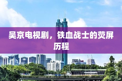 吴京电视剧，铁血战士的荧屏历程