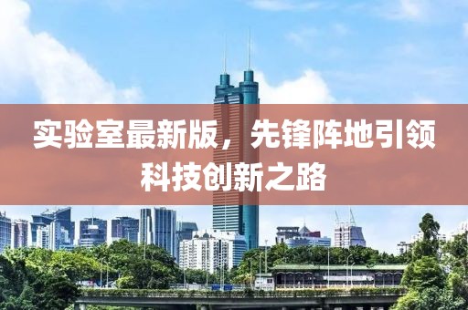 实验室最新版，先锋阵地引领科技创新之路