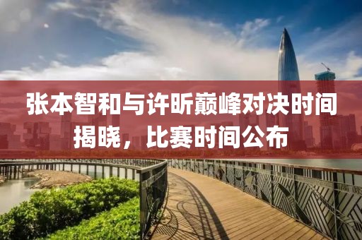 张本智和与许昕巅峰对决时间揭晓，比赛时间公布