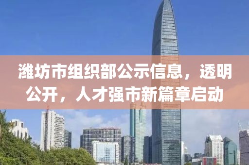 潍坊市组织部公示信息，透明公开，人才强市新篇章启动