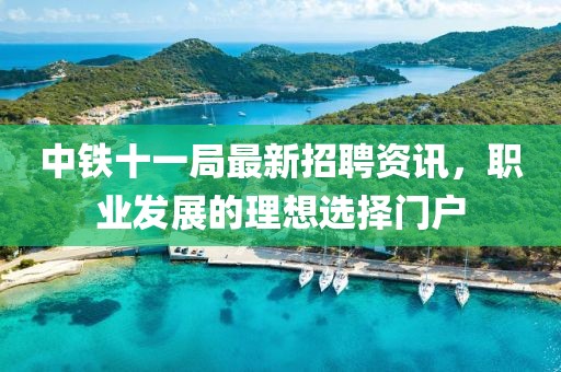 中铁十一局最新招聘资讯，职业发展的理想选择门户