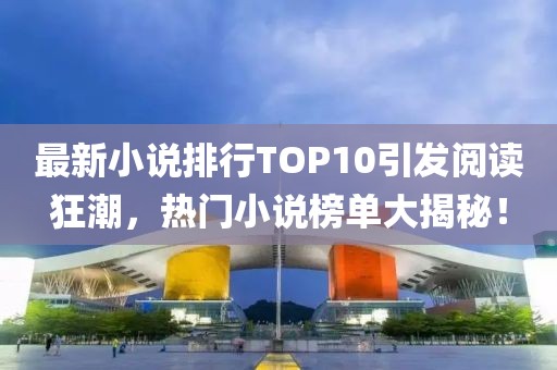 最新小说排行TOP10引发阅读狂潮，热门小说榜单大揭秘！