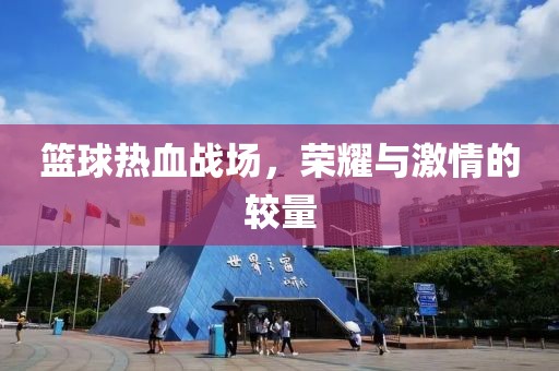 篮球热血战场，荣耀与激情的较量