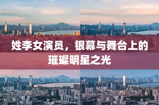 姓李女演员，银幕与舞台上的璀璨明星之光