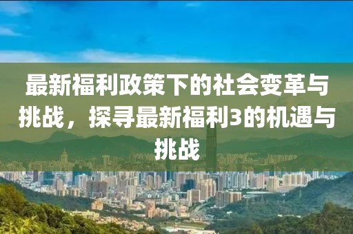 最新福利政策下的社会变革与挑战，探寻最新福利3的机遇与挑战
