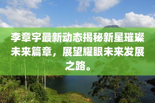李章宇最新动态揭秘新星璀璨未来篇章，展望耀眼未来发展之路。