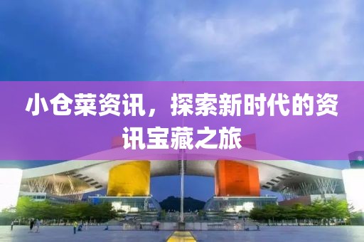 小仓菜资讯，探索新时代的资讯宝藏之旅