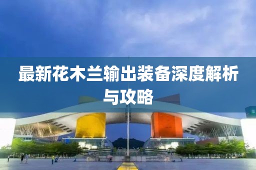 最新花木兰输出装备深度解析与攻略
