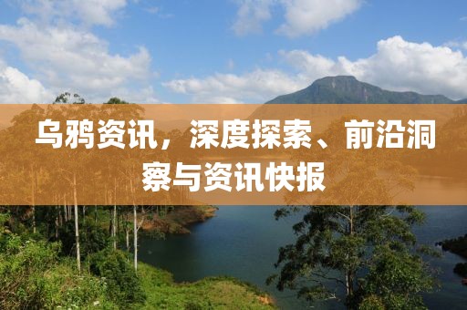 乌鸦资讯，深度探索、前沿洞察与资讯快报
