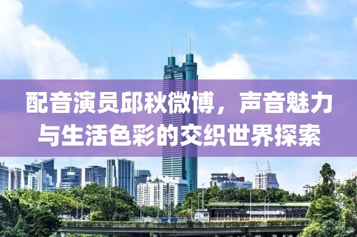 配音演员邱秋微博，声音魅力与生活色彩的交织世界探索