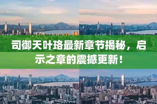 司御天叶珞最新章节揭秘，启示之章的震撼更新！