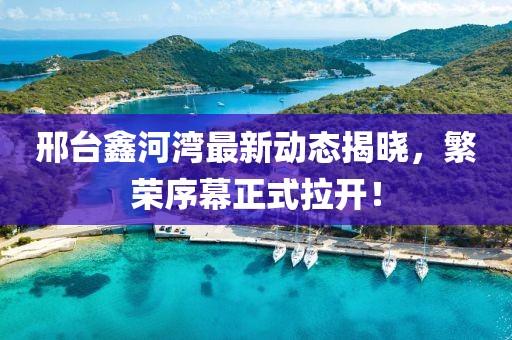 邢台鑫河湾最新动态揭晓，繁荣序幕正式拉开！