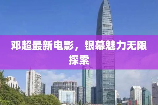 邓超最新电影，银幕魅力无限探索